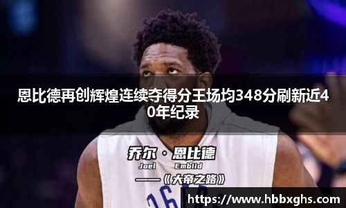 恩比德再创辉煌连续夺得分王场均348分刷新近40年纪录