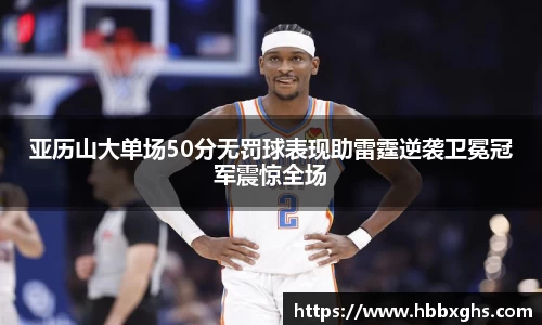 亚历山大单场50分无罚球表现助雷霆逆袭卫冕冠军震惊全场
