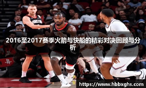 2016至2017赛季火箭与快船的精彩对决回顾与分析