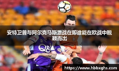 安特卫普与阿尔克马斯激战在即谁能在欧战中脱颖而出