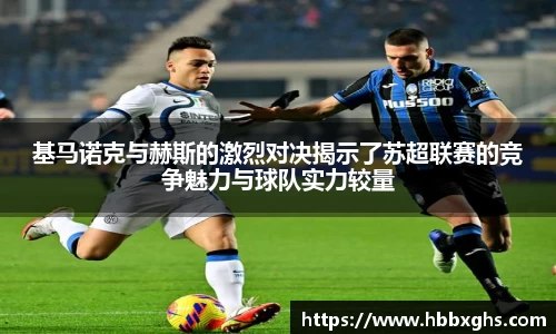基马诺克与赫斯的激烈对决揭示了苏超联赛的竞争魅力与球队实力较量