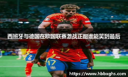 西班牙与德国在欧国联赛激战正酣谁能笑到最后